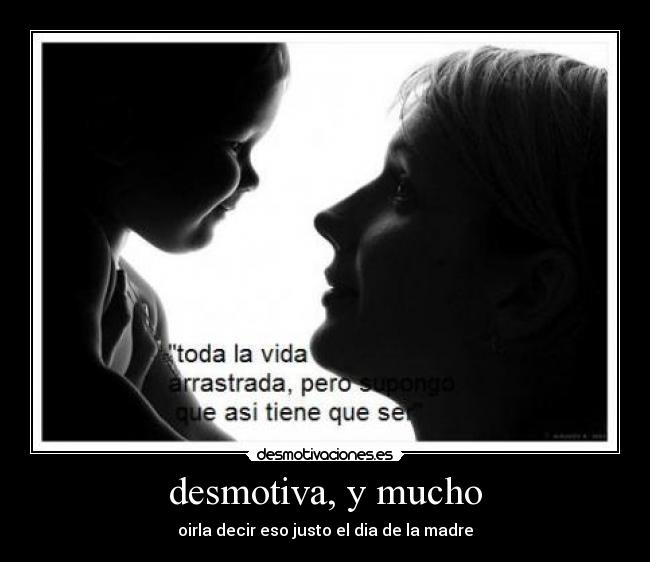 desmotiva, y mucho - oirla decir eso justo el dia de la madre