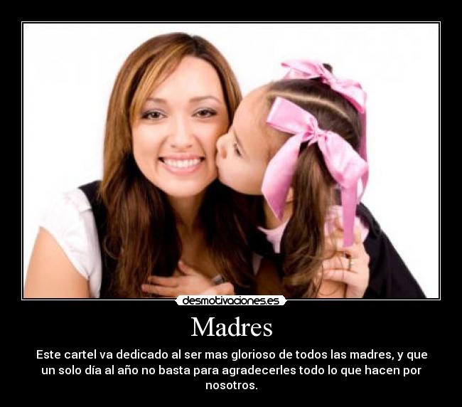 Madres - Este cartel va dedicado al ser mas glorioso de todos las madres, y que
un solo día al año no basta para agradecerles todo lo que hacen por
nosotros.