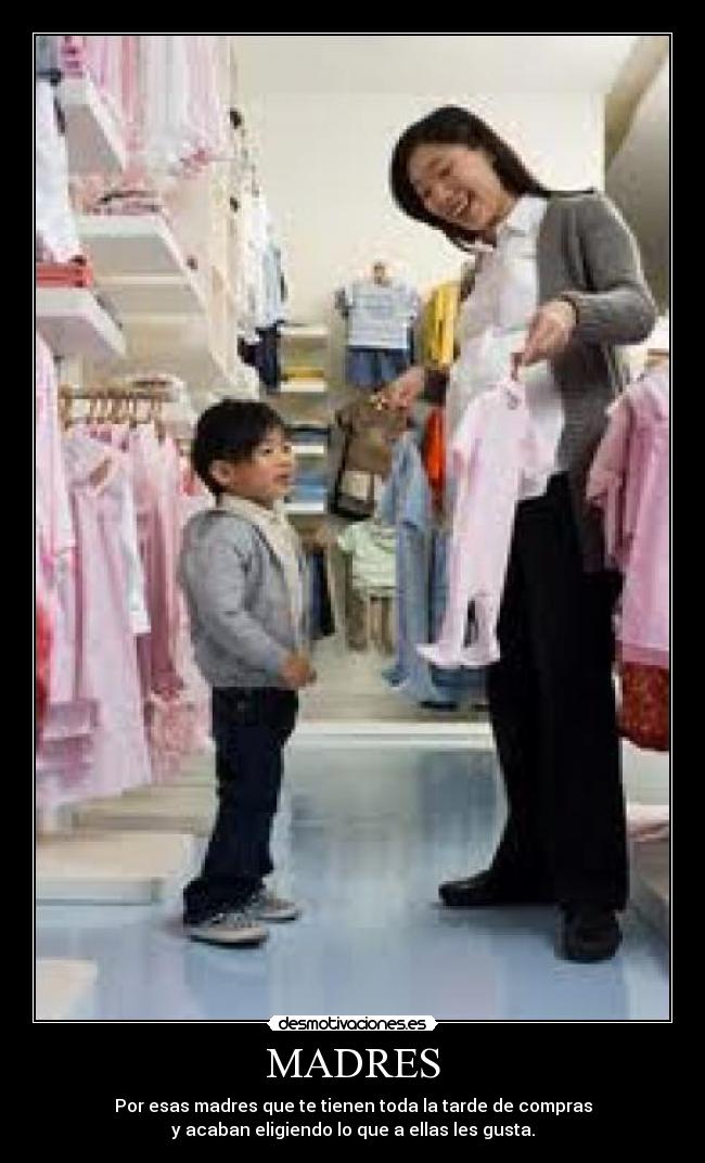 MADRES - Por esas madres que te tienen toda la tarde de compras
y acaban eligiendo lo que a ellas les gusta.
