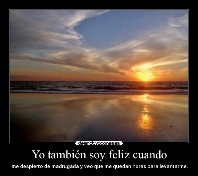 Yo también soy feliz cuando -  me despierto de madrugada y veo que me quedan horas para levantarme.