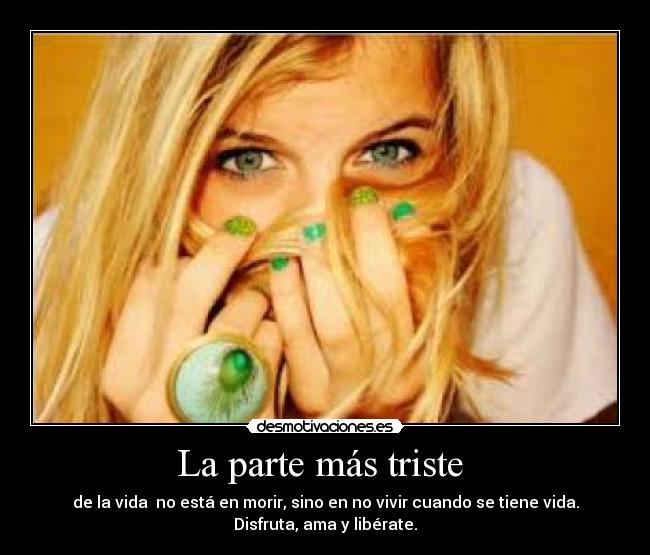 La parte más triste - de la vida no está en morir, sino en no vivir cuando se tiene vida.
Disfruta, ama y libérate.
