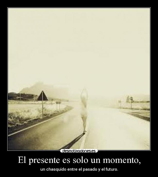 El presente es solo un momento, - un chasquido entre el pasado y el futuro.
