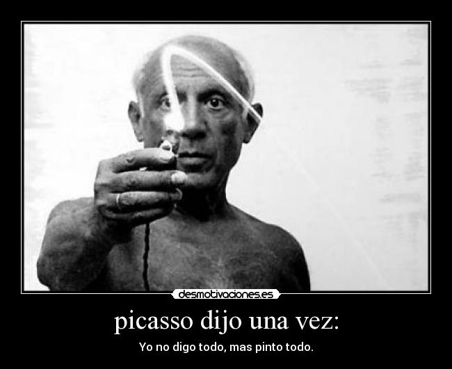 picasso dijo una vez: - Yo no digo todo, mas pinto todo.