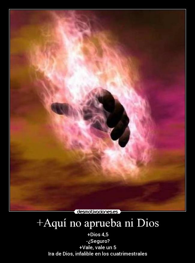 +Aquí no aprueba ni Dios - +Dios 4,5
-¿Seguro?
+Vale, vale un 5
Ira de Dios, infalible en los cuatrimestrales