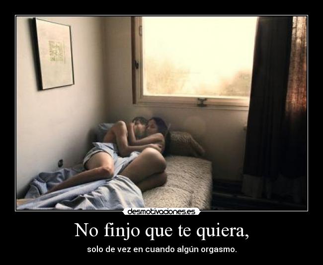 No finjo que te quiera, -
