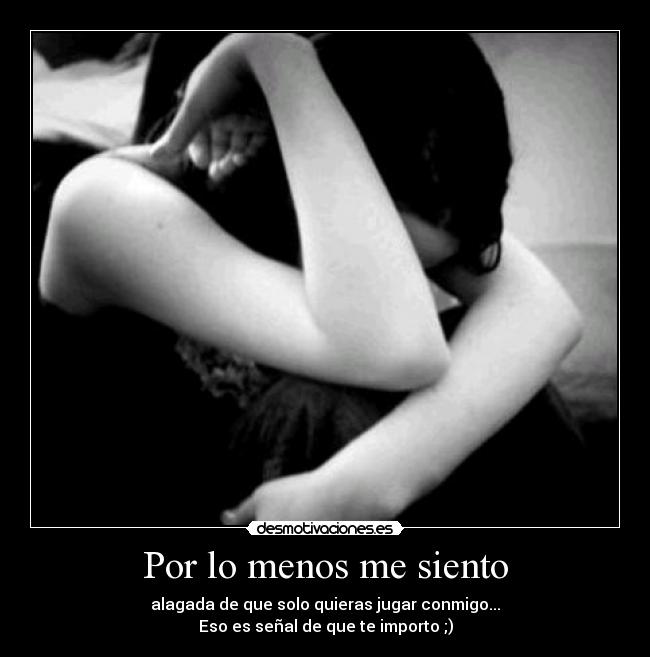 Por lo menos me siento - alagada de que solo quieras jugar conmigo...
Eso es señal de que te importo ;)