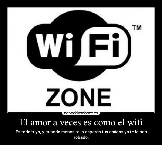 El amor a veces es como el wifi - Es todo tuyo, y cuando menos te lo esperas tus amigos ya te lo han robado.