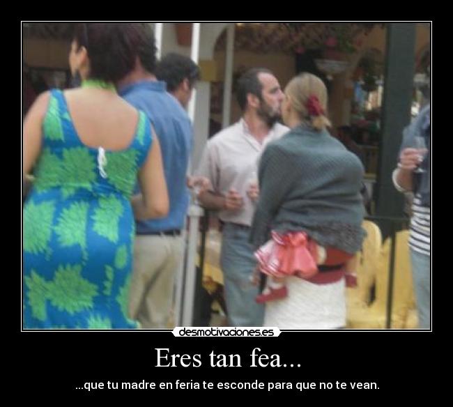 Eres tan fea... - ...que tu madre en feria te esconde para que no te vean.