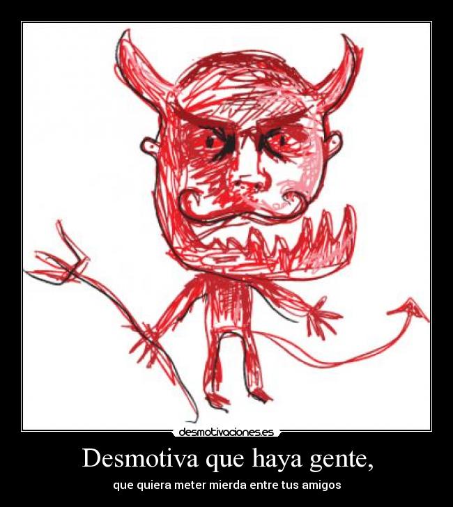Desmotiva que haya gente, - que quiera meter mierda entre tus amigos