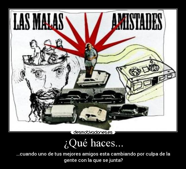 ¿Qué haces... - ...cuando uno de tus mejores amigos esta cambiando por culpa de la
gente con la que se junta?