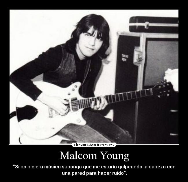 Malcom Young - Si no hiciera música supongo que me estaría golpeando la cabeza con
una pared para hacer ruido.