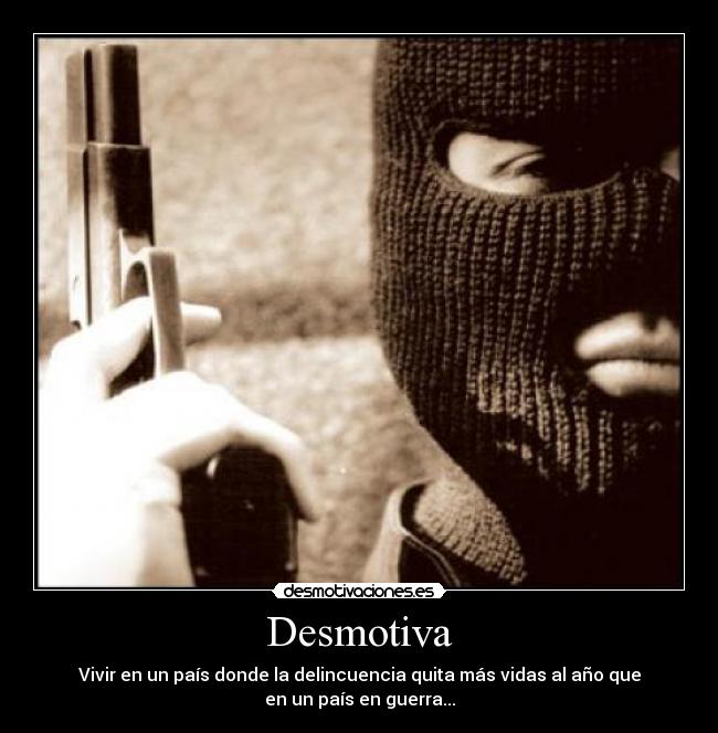 Desmotiva - Vivir en un país donde la delincuencia quita más vidas al año que
en un país en guerra...