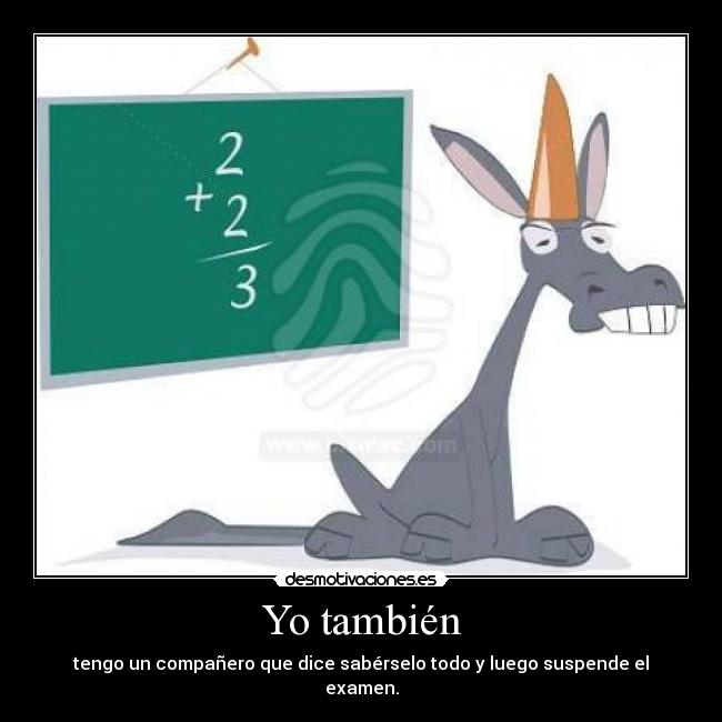 Yo también - tengo un compañero que dice sabérselo todo y luego suspende el examen.