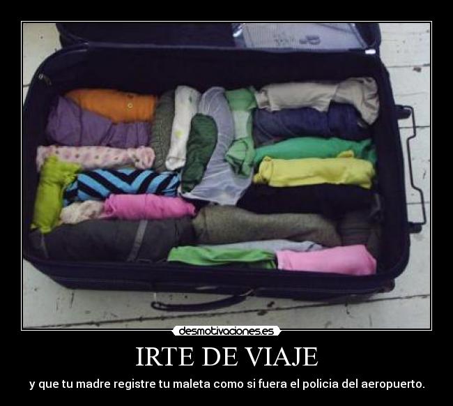 IRTE DE VIAJE - y que tu madre registre tu maleta como si fuera el policia del aeropuerto.