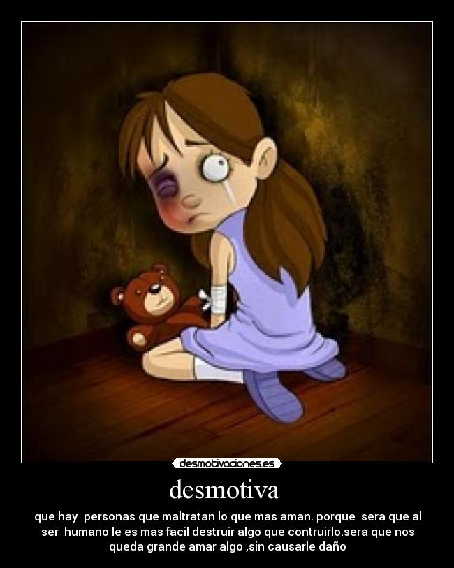 desmotiva - que hay personas que maltratan lo que mas aman. porque sera que al
ser humano le es mas facil destruir algo que contruirlo.sera que nos
queda grande amar algo ,sin causarle daño