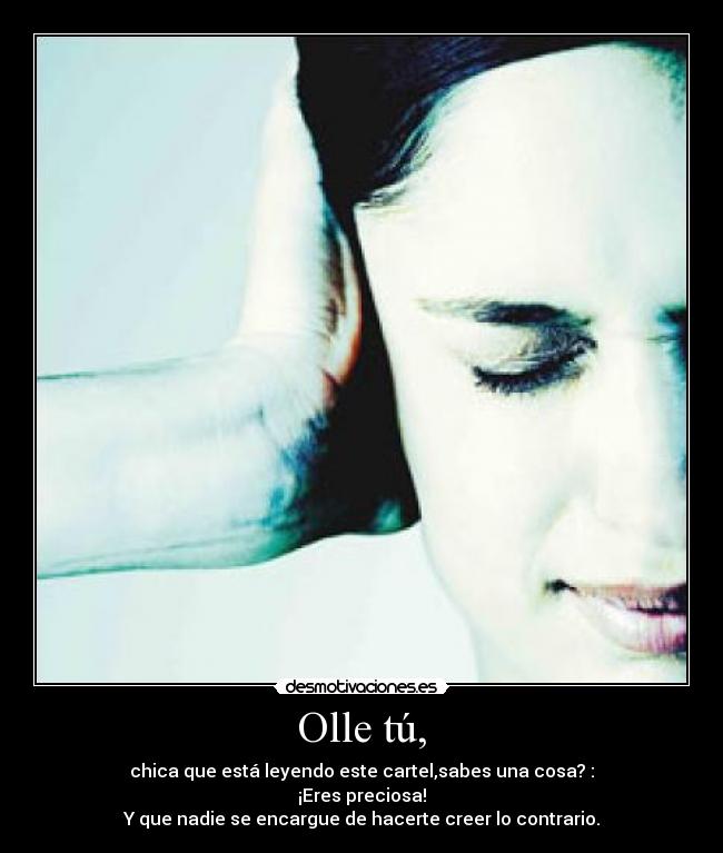 Olle tú, - chica que está leyendo este cartel,sabes una cosa? :
¡Eres preciosa!
Y que nadie se encargue de hacerte creer lo contrario.