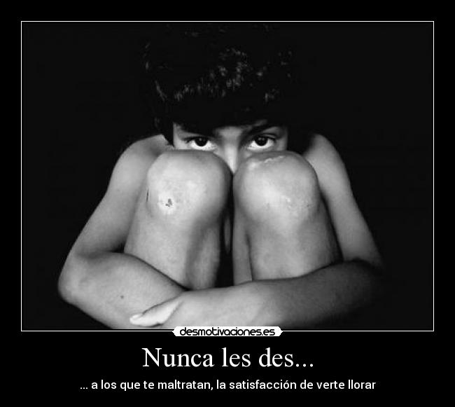 Nunca les des... - ... a los que te maltratan, la satisfacción de verte llorar