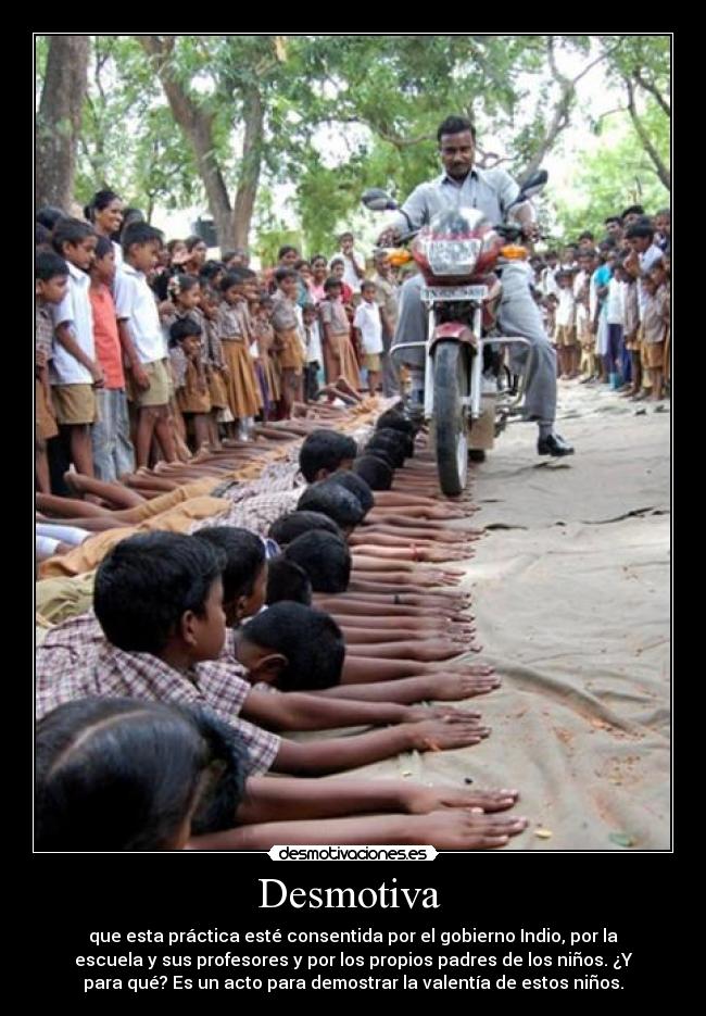 Desmotiva - que esta práctica esté consentida por el gobierno Indio, por la
escuela y sus profesores y por los propios padres de los niños. ¿Y
para qué? Es un acto para demostrar la valentía de estos niños.