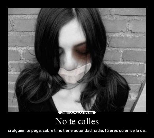 No te calles - si alguien te pega, sobre ti no tiene autoridad nadie, tú eres quien se la da..
