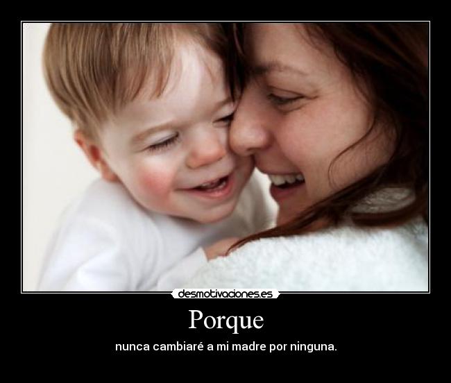 Porque - nunca cambiaré a mi madre por ninguna.