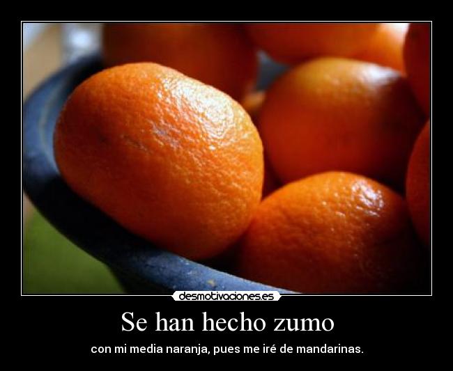 Se han hecho zumo - con mi media naranja, pues me iré de mandarinas.