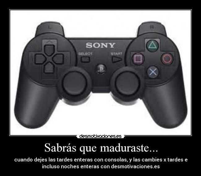 Sabrás que maduraste... - cuando dejes las tardes enteras con consolas, y las cambies x tardes e
incluso noches enteras con desmotivaciones.es