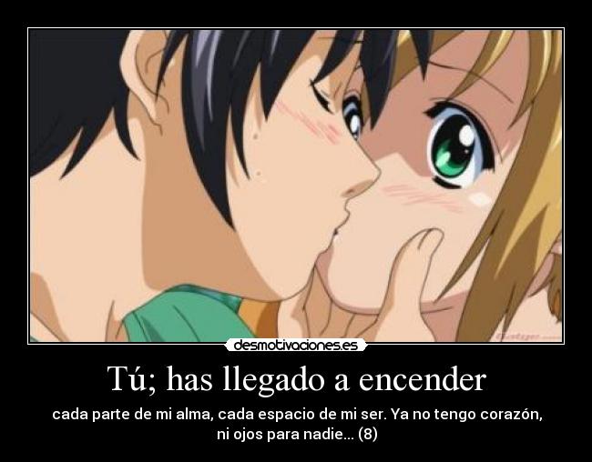 Tú; has llegado a encender - cada parte de mi alma, cada espacio de mi ser. Ya no tengo corazón,
ni ojos para nadie... (8)