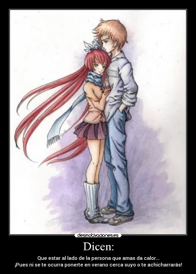 Dicen: - Que estar al lado de la persona que amas da calor...
¡Pues ni se te ocurra ponerte en verano cerca suyo o te achicharrarás!