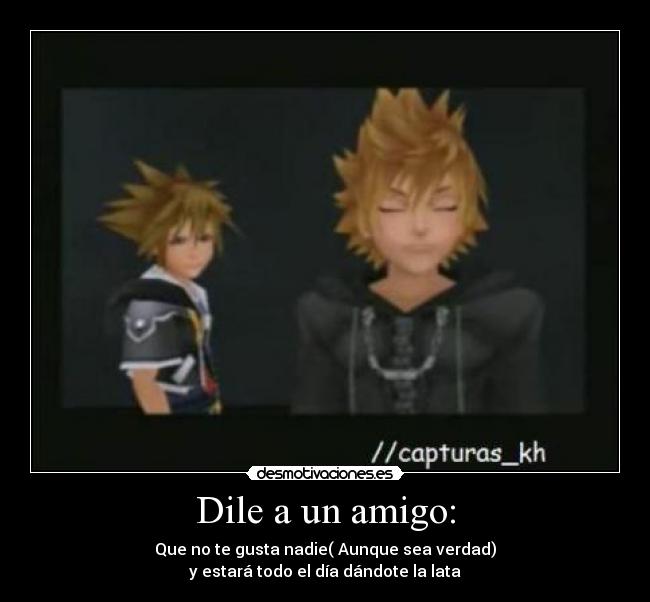 Dile a un amigo: - Que no te gusta nadie( Aunque sea verdad)
y estará todo el día dándote la lata