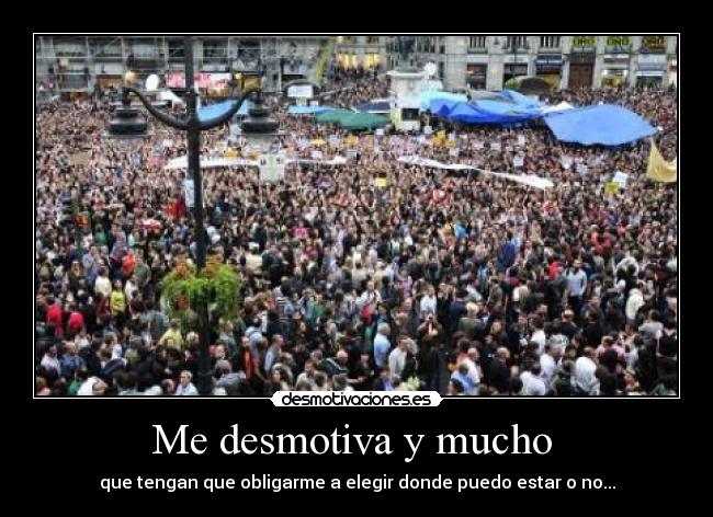 Me desmotiva y mucho - que tengan que obligarme a elegir donde puedo estar o no...