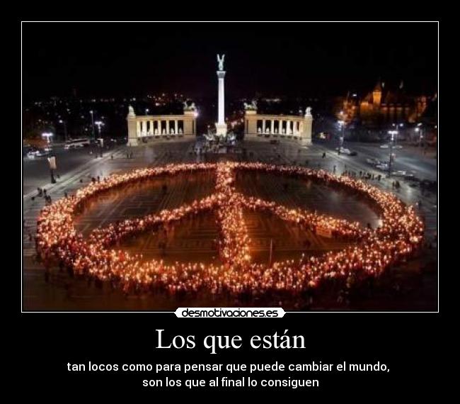 Los que están - tan locos como para pensar que puede cambiar el mundo,
son los que al final lo consiguen