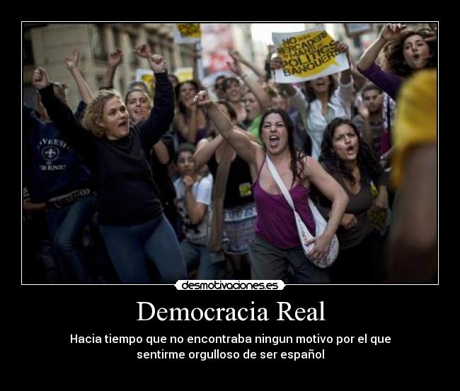 Democracia Real - Hacia tiempo que no encontraba ningun motivo por el que
sentirme orgulloso de ser español
