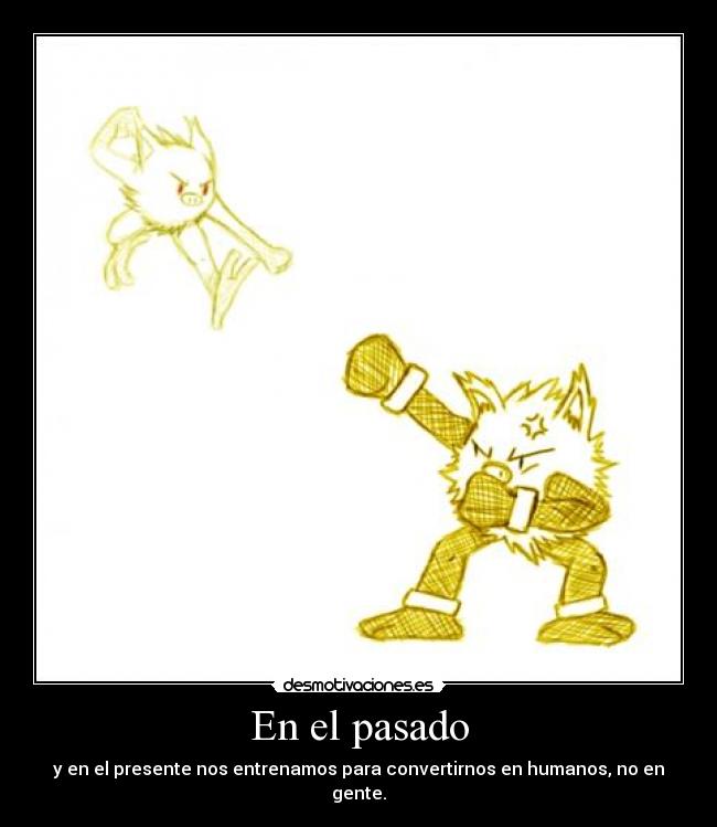 En el pasado - y en el presente nos entrenamos para convertirnos en humanos, no en gente.