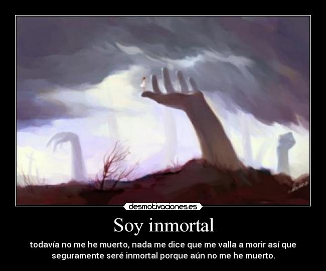 Soy inmortal - todavía no me he muerto, nada me dice que me valla a morir así que
seguramente seré inmortal porque aún no me he muerto.