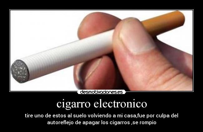 cigarro electronico - tire uno de estos al suelo volviendo a mi casa,fue por culpa del
autoreflejo de apagar los cigarros ,se rompio