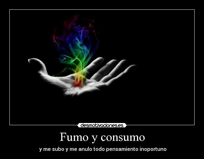 Fumo y consumo - y me subo y me anulo todo pensamiento inoportuno