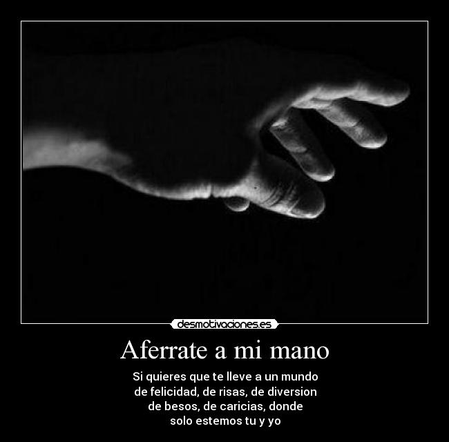 Aferrate a mi mano - Si quieres que te lleve a un mundo
de felicidad, de risas, de diversion
de besos, de caricias, donde
solo estemos tu y yo