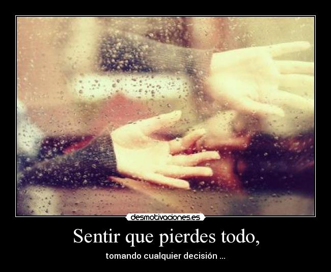 Sentir que pierdes todo, -