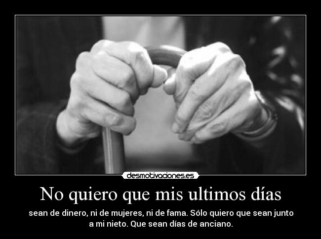 No quiero que mis ultimos días - sean de dinero, ni de mujeres, ni de fama. Sólo quiero que sean junto
a mi nieto. Que sean días de anciano.