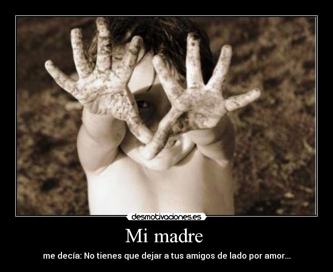 Mi madre - me decía: No tienes que dejar a tus amigos de lado por amor...