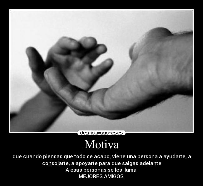 Motiva - que cuando piensas que todo se acabo, viene una persona a ayudarte, a
consolarte, a apoyarte para que salgas adelante
A esas personas se les llama
MEJORES AMIGOS