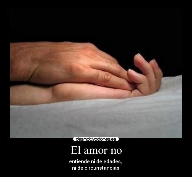 El amor no - entiende ni de edades, 
ni de circunstancias.