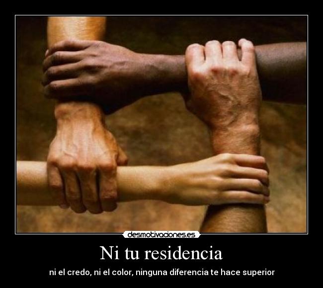 Ni tu residencia - ni el credo, ni el color, ninguna diferencia te hace superior