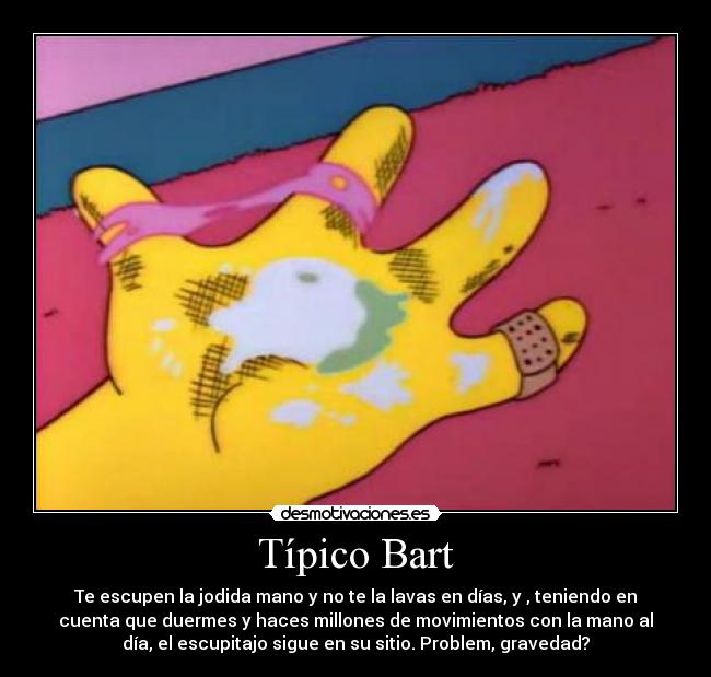 Típico Bart - Te escupen la jodida mano y no te la lavas en días, y , teniendo en
cuenta que duermes y haces millones de movimientos con la mano al
día, el escupitajo sigue en su sitio. Problem, gravedad?