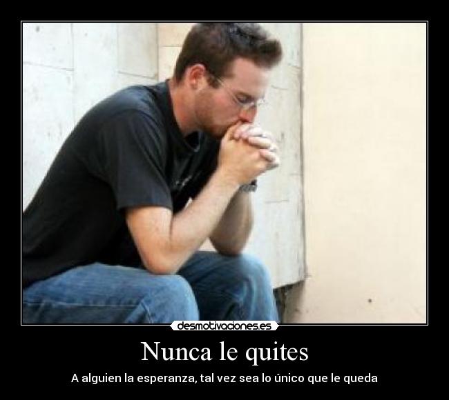Nunca le quites - A alguien la esperanza, tal vez sea lo único que le queda