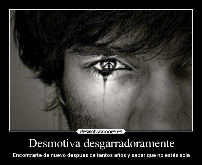Desmotiva desgarradoramente - Encontrarte de nuevo despues de tantos años y saber que no estás sola