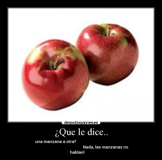 ¿Que le dice.. - una manzana a otra?
Nada, las manzanas no
hablan!