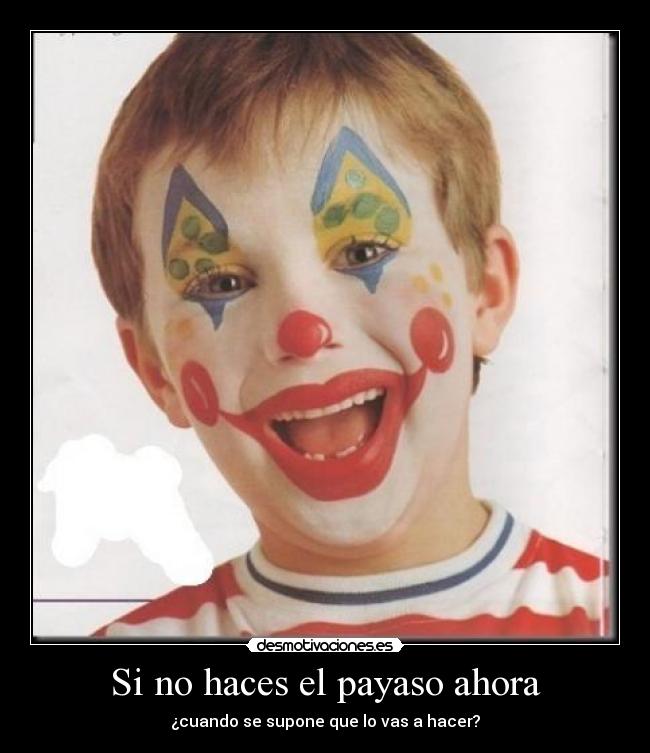 Si no haces el payaso ahora - ¿cuando se supone que lo vas a hacer?