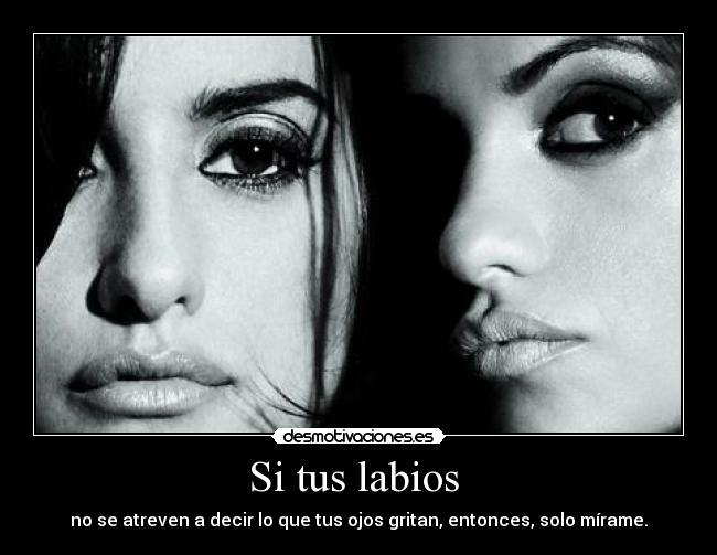Si tus labios - no se atreven a decir lo que tus ojos gritan, entonces, solo mírame.