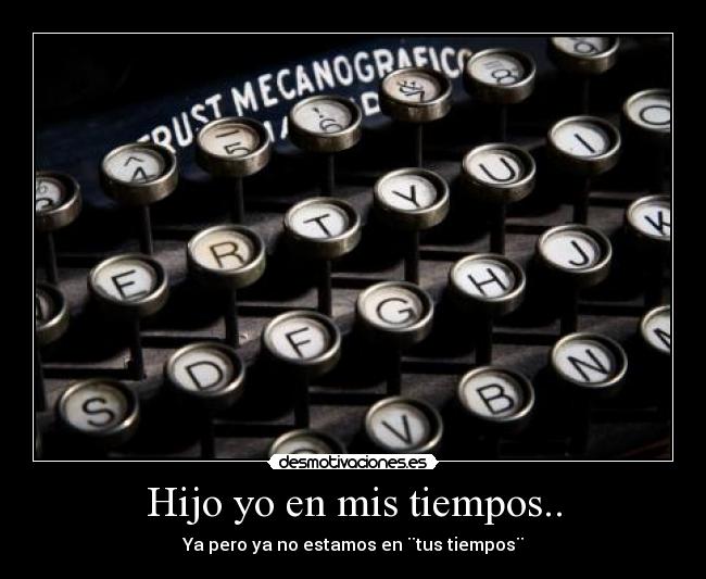 Hijo yo en mis tiempos.. -
